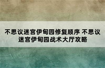 不思议迷宫伊甸园修复顺序 不思议迷宫伊甸园战术大厅攻略